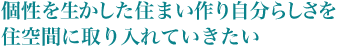 個性を生かした住まい作り自分らしさを住空間に取り入れていきたい